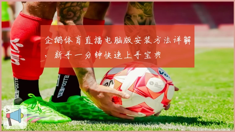 企鹅体育直播电脑版安装方法详解，新手一分钟快速上手宝典