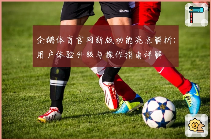 企鹅体育官网新版功能亮点解析：用户体验升级与操作指南详解