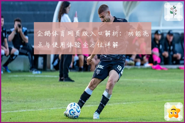 企鹅体育网页版入口解析：功能亮点与使用体验全方位详解