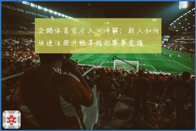 企鹅体育官方入口详解：新人如何快速注册并畅享精彩赛事直播