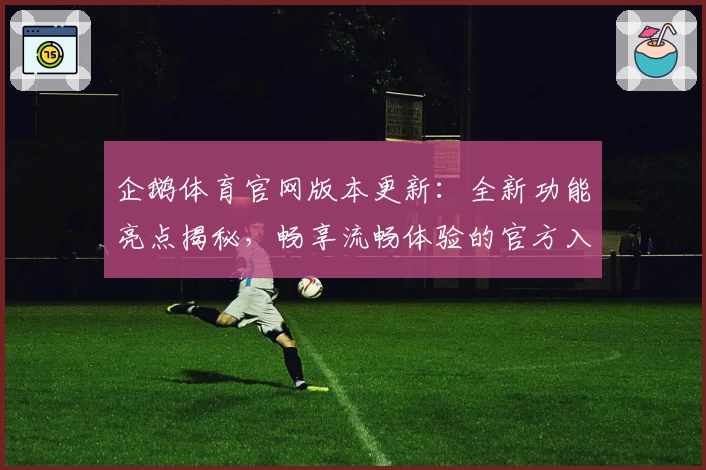 企鹅体育官网版本更新：全新功能亮点揭秘，畅享流畅体验的官方入口及安装教程