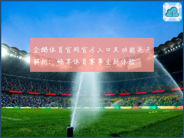 企鹅体育官网官方入口及功能亮点解析：畅享体育赛事全新体验