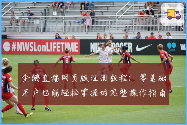 企鹅直播网页版注册教程:零基础用户也能轻松掌握的完整操作指南