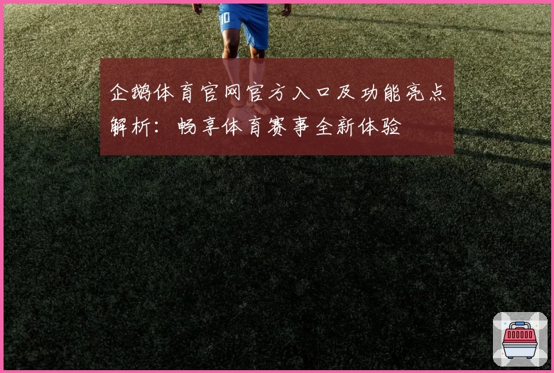 企鹅体育官网官方入口及功能亮点解析：畅享体育赛事全新体验