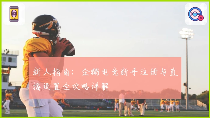新人指南：企鹅电竞新手注册与直播设置全攻略详解