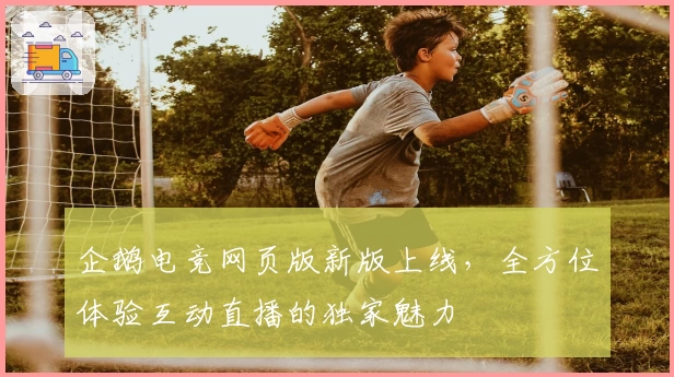 企鹅电竞网页版新版上线，全方位体验互动直播的独家魅力