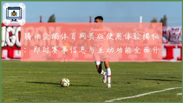 腾讯企鹅体育网页版使用体验揭秘：即时赛事信息与互动功能全面升级