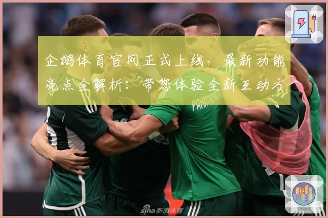 企鹅体育官网正式上线，最新功能亮点全解析：带您体验全新互动方式