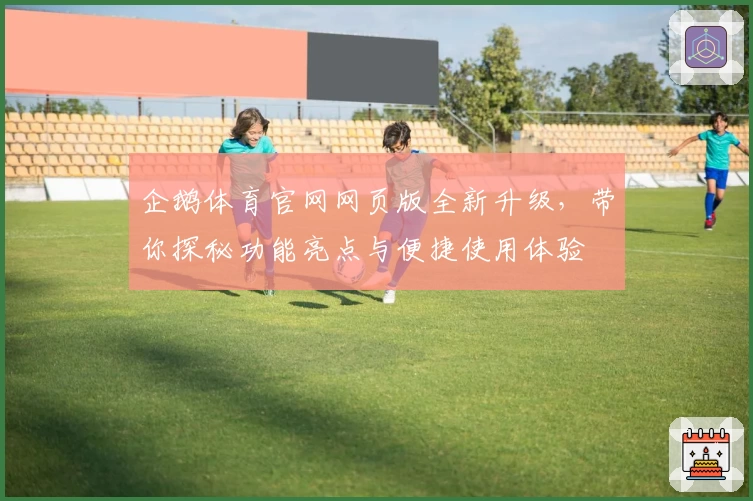 企鹅体育官网网页版全新升级，带你探秘功能亮点与便捷使用体验