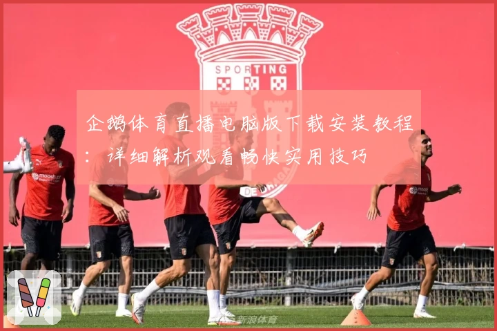 企鹅体育直播电脑版下载安装教程：详细解析观看畅快实用技巧