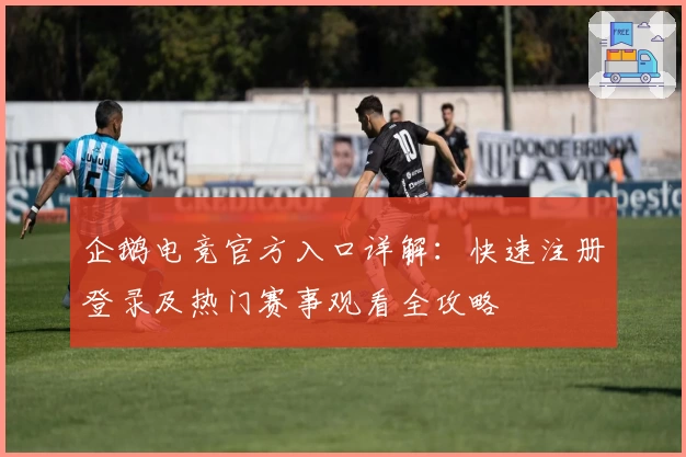 企鹅电竞官方入口详解：快速注册登录及热门赛事观看全攻略