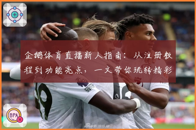 企鹅体育直播新人指南:从注册教程到功能亮点,一文带你玩转精彩赛事