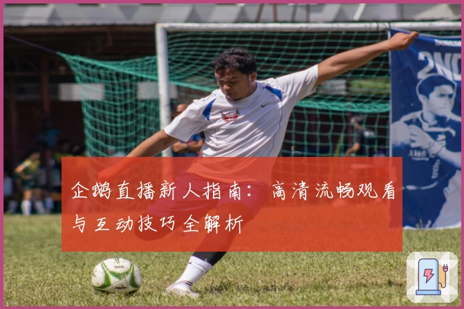 企鹅直播新人指南:高清流畅观看与互动技巧全解析