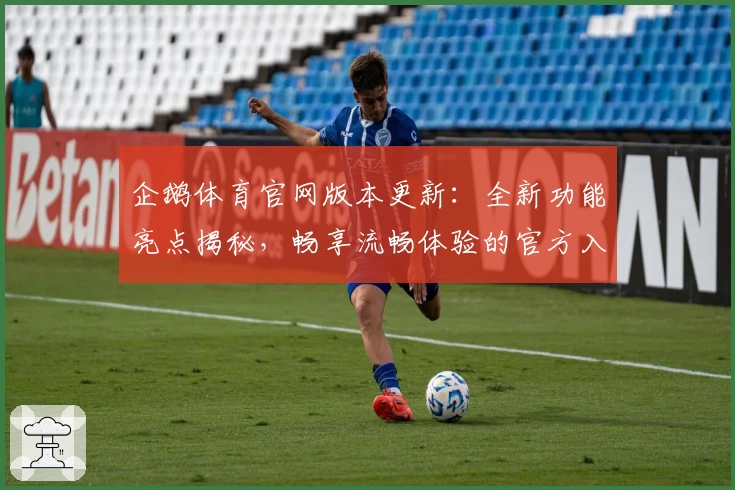 企鹅体育官网版本更新：全新功能亮点揭秘，畅享流畅体验的官方入口及安装教程