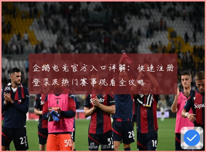 企鹅电竞官方入口详解：快速注册登录及热门赛事观看全攻略