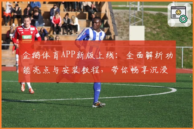 企鹅体育APP新版上线：全面解析功能亮点与安装教程，带你畅享沉浸式观赛新体验