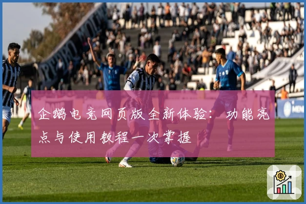 企鹅电竞网页版全新体验：功能亮点与使用教程一次掌握